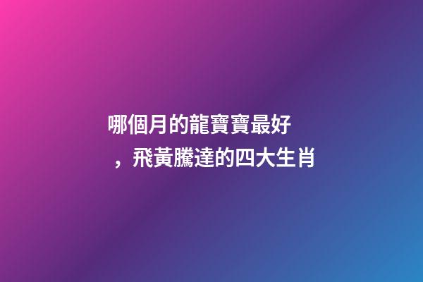 哪個月的龍寶寶最好，飛黃騰達的四大生肖